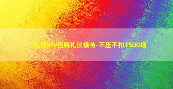 松原ktv招聘礼仪模特-不压不扣1500场